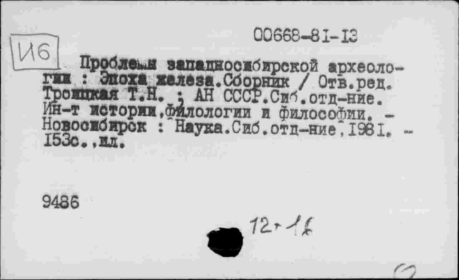 ﻿И6
00668-81-18
Проблема западносибирской археоло-I : Эпоха железа.Сборник / Отв.ред. оицкая Т.Н. • АН СССР.Сиб.отд-ние? :-т истории,филологии и философии. -
Новосибирск : Наужа.Сиб.отд-ние‘1981. ■ 153с.,вл.
9486